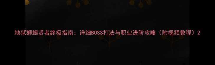 图片 地狱狮蝎贤者终极指南：详细BOSS打法与职业进阶攻略（附视频教程）2