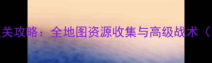 图片 坦克风云单机版通关攻略：全地图资源收集与高级战术（附隐藏关卡解密）