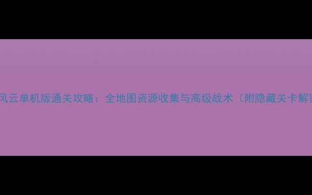 图片 坦克风云单机版通关攻略：全地图资源收集与高级战术（附隐藏关卡解密）2