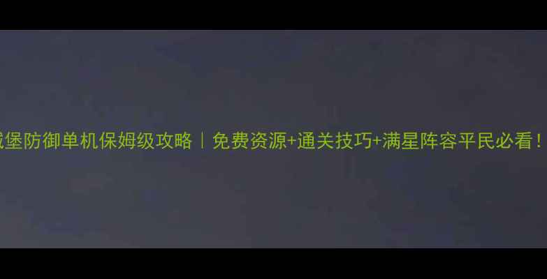 图片 城堡防御单机保姆级攻略｜免费资源+通关技巧+满星阵容平民必看！1