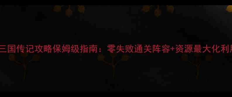 图片 城防三国传记攻略保姆级指南：零失败通关阵容+资源最大化利用全2
