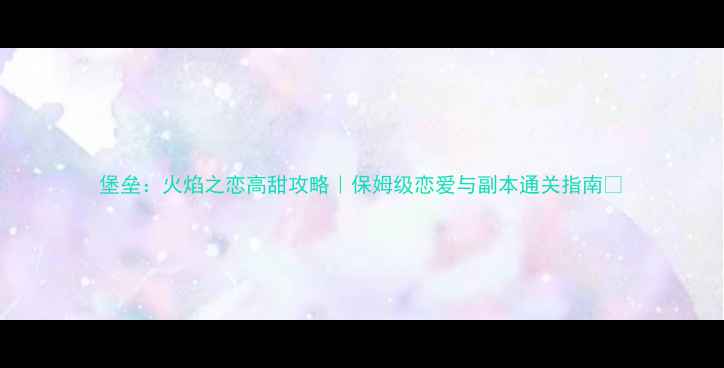 图片 堡垒：火焰之恋高甜攻略｜保姆级恋爱与副本通关指南✨