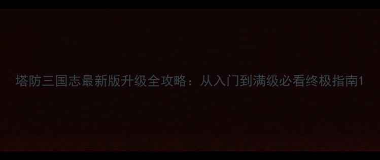 图片 塔防三国志最新版升级全攻略：从入门到满级必看终极指南1