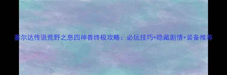 图片 塞尔达传说荒野之息四神兽终极攻略：必玩技巧+隐藏剧情+装备推荐