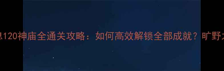 图片 塞尔达传说：旷野之息120神庙全通关攻略：如何高效解锁全部成就？旷野之息隐藏技巧大公开！