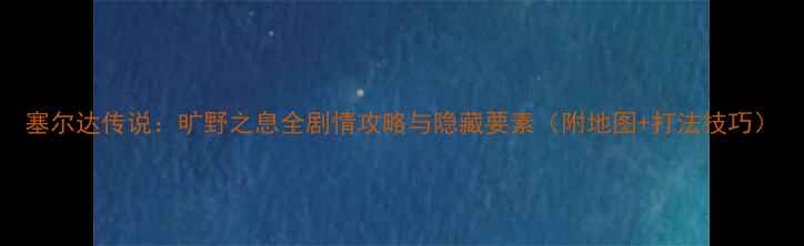 图片 塞尔达传说：旷野之息全剧情攻略与隐藏要素（附地图+打法技巧）