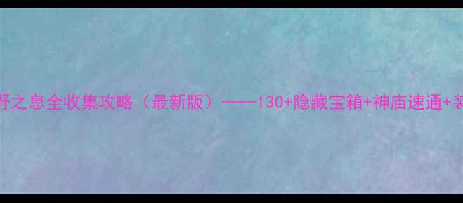图片 塞尔达传说：旷野之息全收集攻略（最新版）——130+隐藏宝箱+神庙速通+装备搭配终极指南