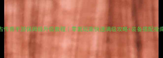 图片 复古传奇手游保姆级升级教程｜零氪玩家快速满级攻略+装备搭配指南💥