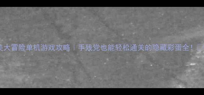 图片 夏美大冒险单机游戏攻略｜手残党也能轻松通关的隐藏彩蛋全！🎮✨1