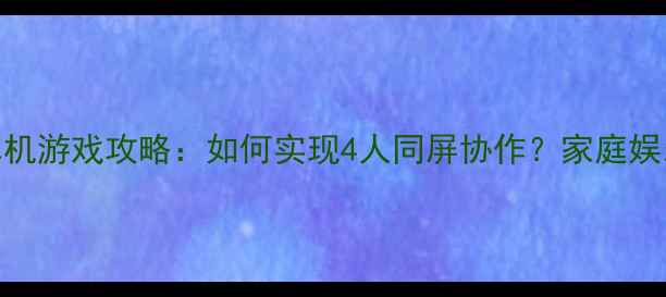 图片 多人分屏单机游戏攻略：如何实现4人同屏协作？家庭娱乐新体验全