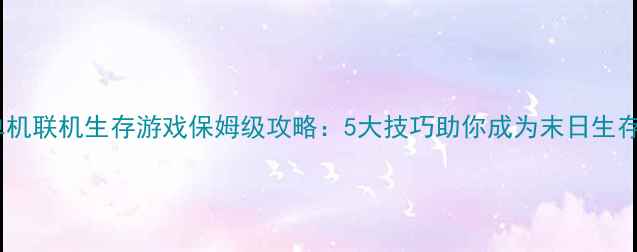 图片 多人单机联机生存游戏保姆级攻略：5大技巧助你成为末日生存王者1