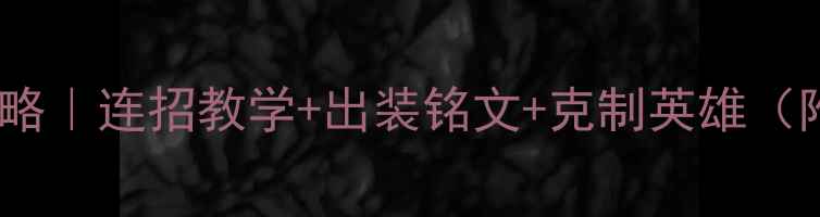图片 大乔上分全攻略｜连招教学+出装铭文+克制英雄（附实战技巧）2
