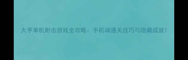 图片 大亨单机射击游戏全攻略：手机端通关技巧与隐藏成就1