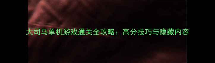 图片 大司马单机游戏通关全攻略：高分技巧与隐藏内容