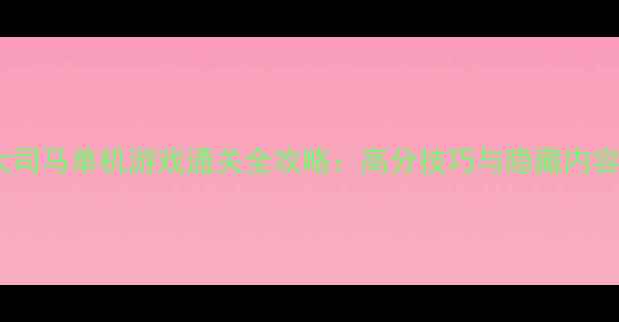 图片 大司马单机游戏通关全攻略：高分技巧与隐藏内容1