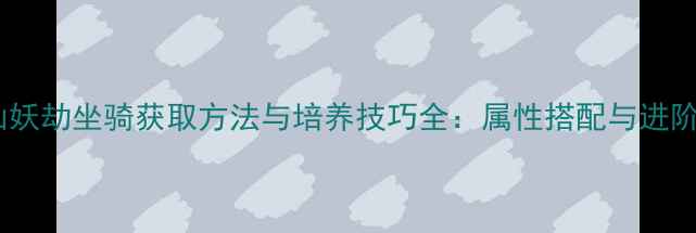 图片 大唐仙妖劫坐骑获取方法与培养技巧全：属性搭配与进阶攻略1