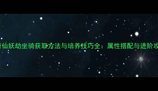 图片 大唐仙妖劫坐骑获取方法与培养技巧全：属性搭配与进阶攻略2