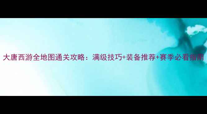 图片 大唐西游全地图通关攻略：满级技巧+装备推荐+赛季必看指南