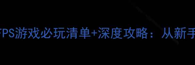 图片 大型单机FPS游戏必玩清单+深度攻略：从新手到高手全