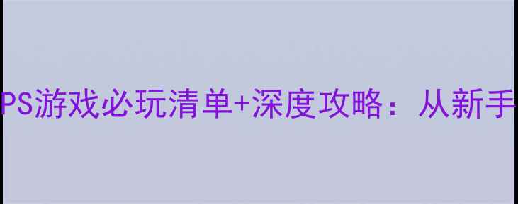 图片 大型单机FPS游戏必玩清单+深度攻略：从新手到高手全2