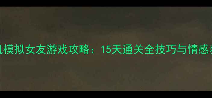 图片 大型单机模拟女友游戏攻略：15天通关全技巧与情感养成秘籍