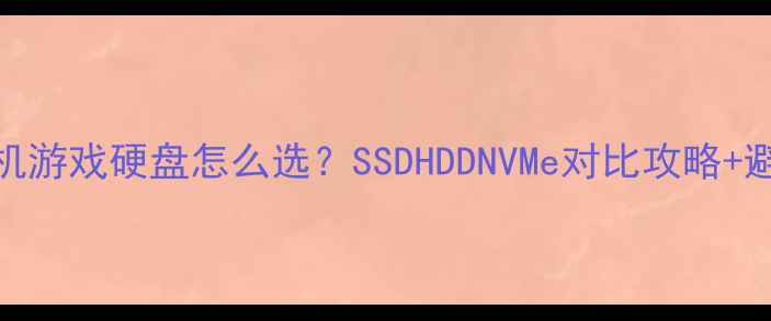 图片 大型单机游戏硬盘怎么选？SSDHDDNVMe对比攻略+避坑指南