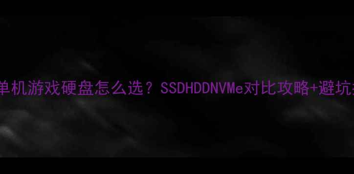 图片 大型单机游戏硬盘怎么选？SSDHDDNVMe对比攻略+避坑指南1