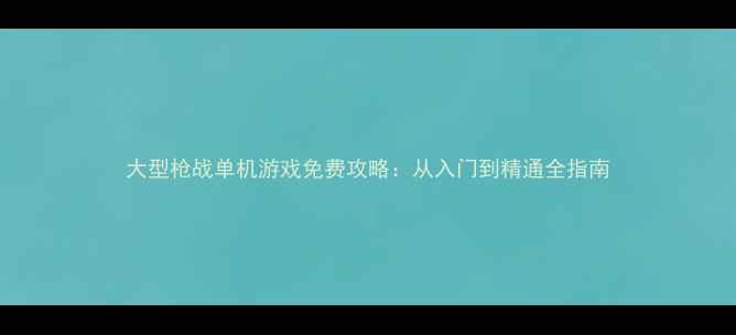 图片 大型枪战单机游戏免费攻略：从入门到精通全指南