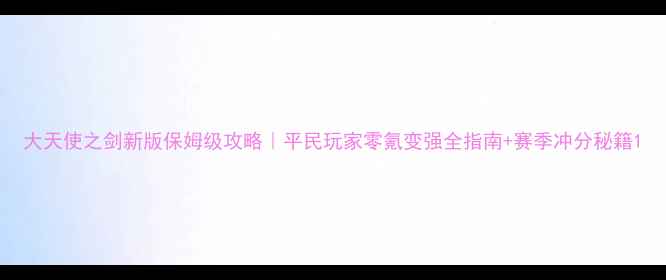 图片 大天使之剑新版保姆级攻略｜平民玩家零氪变强全指南+赛季冲分秘籍1