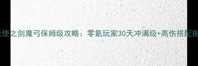 图片 大天使之剑魔弓保姆级攻略：零氪玩家30天冲满级+高伤搭配指南1