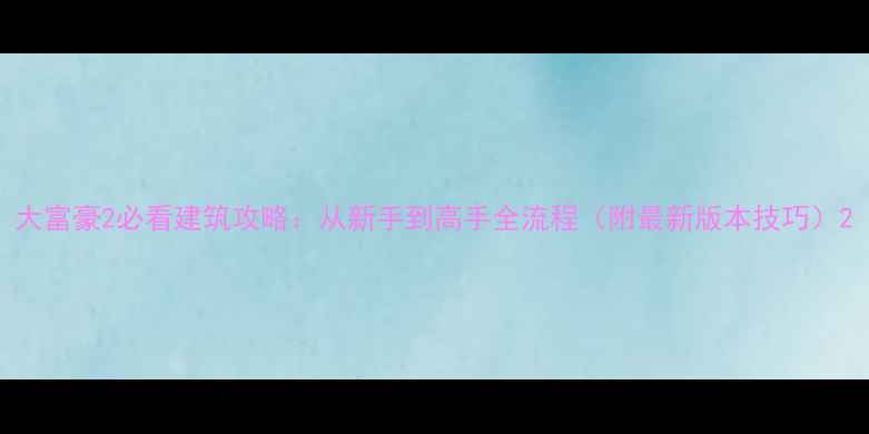 图片 大富豪2必看建筑攻略：从新手到高手全流程（附最新版本技巧）2