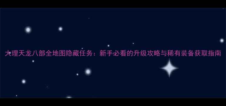 图片 大理天龙八部全地图隐藏任务：新手必看的升级攻略与稀有装备获取指南
