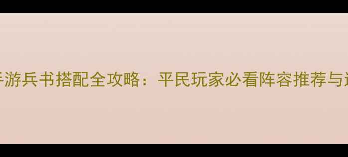 图片 大皇帝手游兵书搭配全攻略：平民玩家必看阵容推荐与进阶技巧