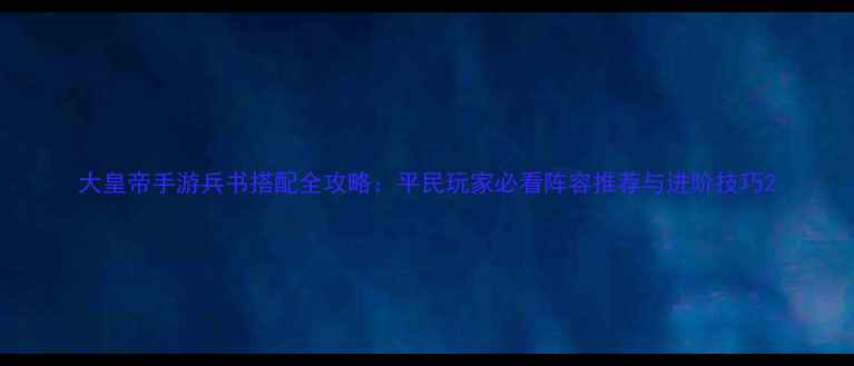 图片 大皇帝手游兵书搭配全攻略：平民玩家必看阵容推荐与进阶技巧2