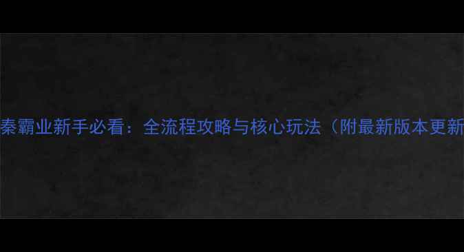 图片 大秦霸业新手必看：全流程攻略与核心玩法（附最新版本更新）