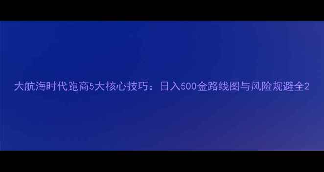图片 大航海时代跑商5大核心技巧：日入500金路线图与风险规避全2