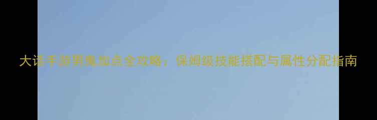 图片 大话手游男鬼加点全攻略：保姆级技能搭配与属性分配指南