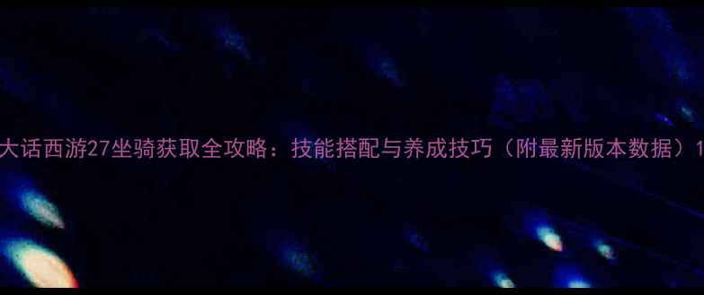 图片 大话西游27坐骑获取全攻略：技能搭配与养成技巧（附最新版本数据）1