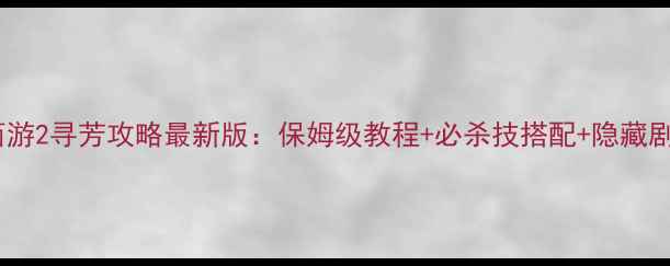 图片 大话西游2寻芳攻略最新版：保姆级教程+必杀技搭配+隐藏剧情全2