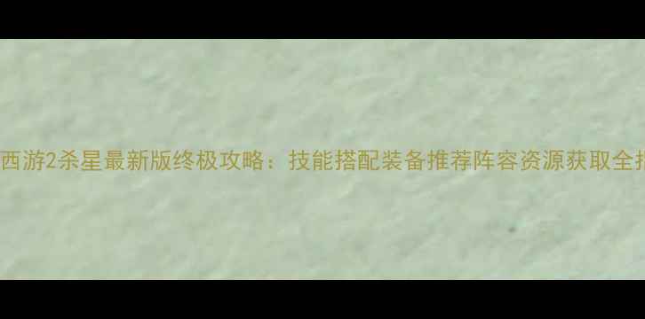 图片 大话西游2杀星最新版终极攻略：技能搭配装备推荐阵容资源获取全指南2