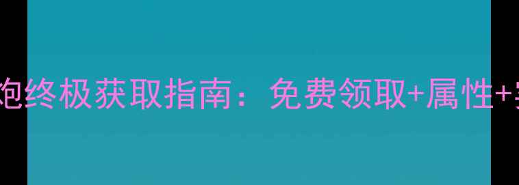图片 大话西游2神兵炮终极获取指南：免费领取+属性+实战技巧全攻略