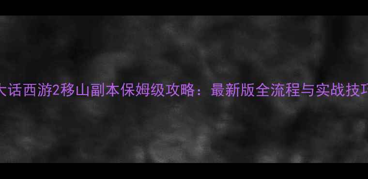 图片 大话西游2移山副本保姆级攻略：最新版全流程与实战技巧