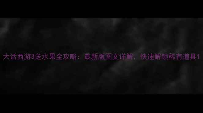 图片 大话西游3送水果全攻略：最新版图文详解，快速解锁稀有道具1