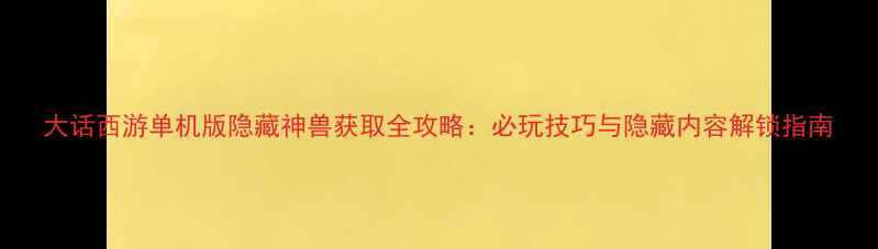 图片 大话西游单机版隐藏神兽获取全攻略：必玩技巧与隐藏内容解锁指南