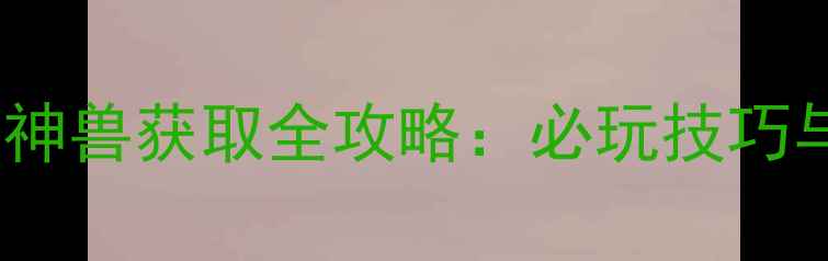 图片 大话西游单机版隐藏神兽获取全攻略：必玩技巧与隐藏内容解锁指南1