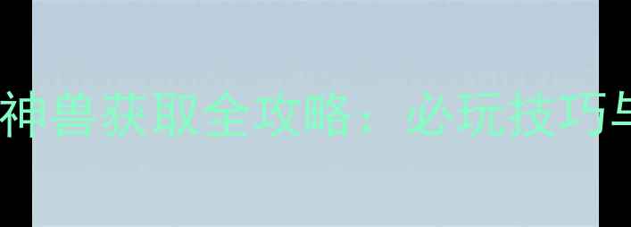 图片 大话西游单机版隐藏神兽获取全攻略：必玩技巧与隐藏内容解锁指南2