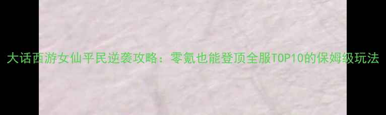 图片 大话西游女仙平民逆袭攻略：零氪也能登顶全服TOP10的保姆级玩法