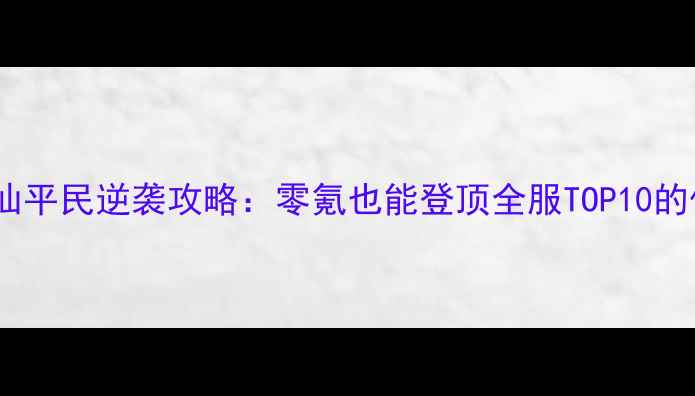 图片 大话西游女仙平民逆袭攻略：零氪也能登顶全服TOP10的保姆级玩法1