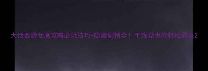图片 大话西游女魔攻略必玩技巧+隐藏剧情全！手残党也能轻松通关2