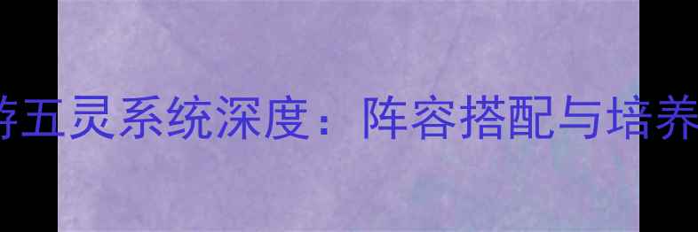 图片 大话西游手游五灵系统深度：阵容搭配与培养攻略全指南2